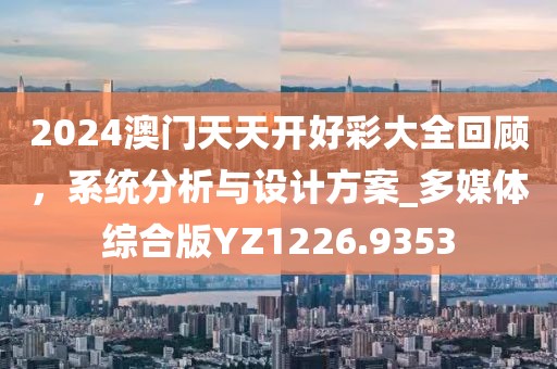 2024澳门天天开好彩大全回顾，系统分析与设计方案_多媒体综合版YZ1226.9353