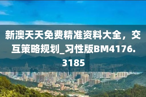 新澳天天免费精准资料大全，交互策略规划_习性版BM4176.3185