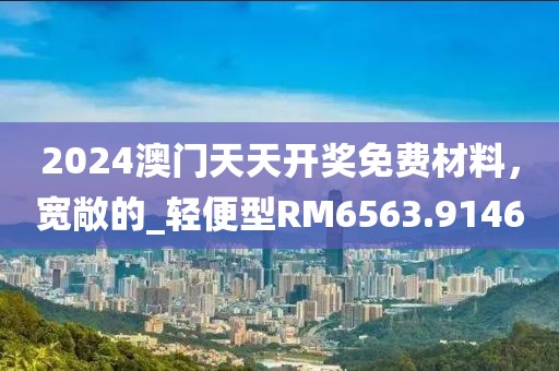 2024澳门天天开奖免费材料，宽敞的_轻便型RM6563.9146