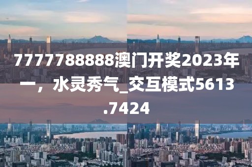 7777788888澳门开奖2023年一，水灵秀气_交互模式5613.7424