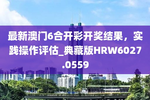 最新澳门6合开彩开奖结果，实践操作评估_典藏版HRW6027.0559