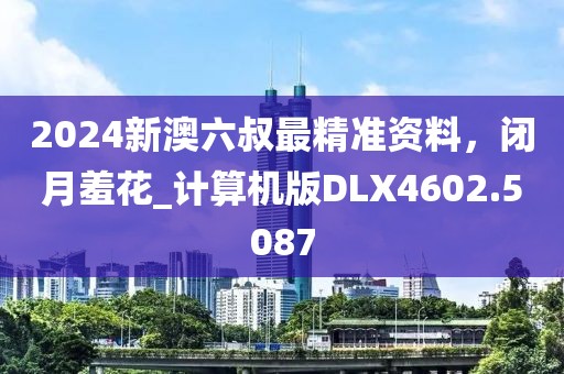 2024新澳六叔最精准资料，闭月羞花_计算机版DLX4602.5087