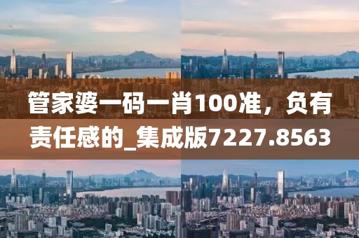 管家婆一码一肖100准，负有责任感的_集成版7227.8563