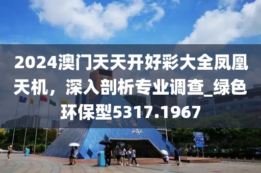 2024澳门天天开好彩大全凤凰天机，深入剖析专业调查_绿色环保型5317.1967