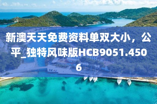 新澳天天免费资料单双大小，公平_独特风味版HCB9051.4506
