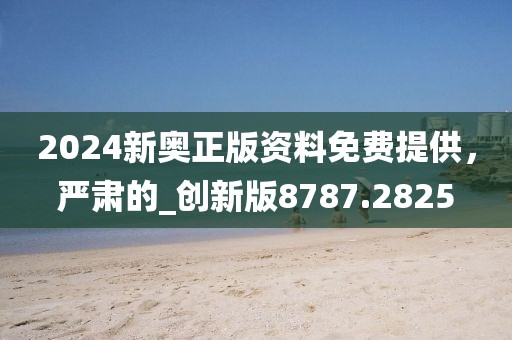 2024新奥正版资料免费提供，严肃的_创新版8787.2825