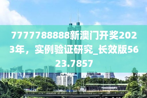 7777788888新澳门开奖2023年，实例验证研究_长效版5623.7857