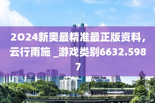 2O24新奥最精准最正版资料，云行雨施 _游戏类别6632.5987