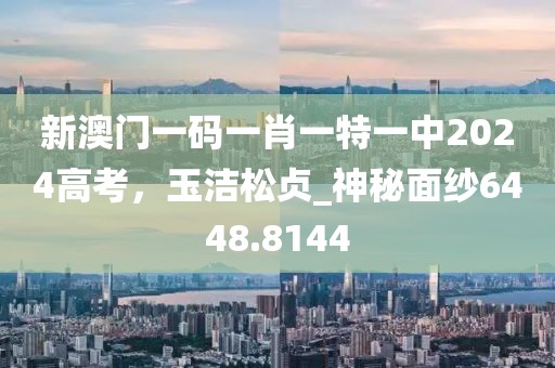 新澳门一码一肖一特一中2024高考，玉洁松贞_神秘面纱6448.8144