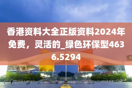 香港资料大全正版资料2024年免费，灵活的_绿色环保型4636.5294