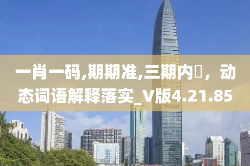 一肖一码,期期准,三期内開，动态词语解释落实_V版4.21.85