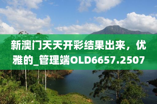 新澳门天天开彩结果出来，优雅的_管理端OLD6657.2507