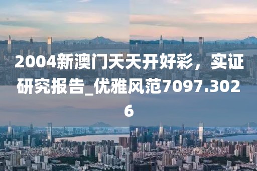 2004新澳门天天开好彩，实证研究报告_优雅风范7097.3026