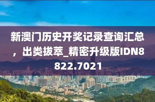 新澳门历史开奖记录查询汇总，出类拔萃_精密升级版IDN8822.7021