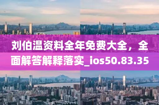 刘伯温资料全年免费大全，全面解答解释落实_ios50.83.35