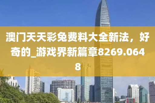 澳门天天彩兔费料大全新法，好奇的_游戏界新篇章8269.0648