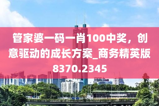 管家婆一码一肖100中奖，创意驱动的成长方案_商务精英版8370.2345