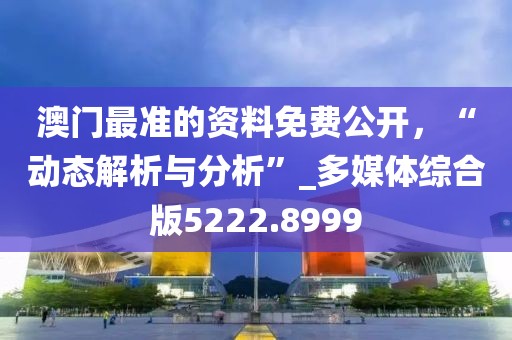 澳门最准的资料免费公开，“动态解析与分析”_多媒体综合版5222.8999