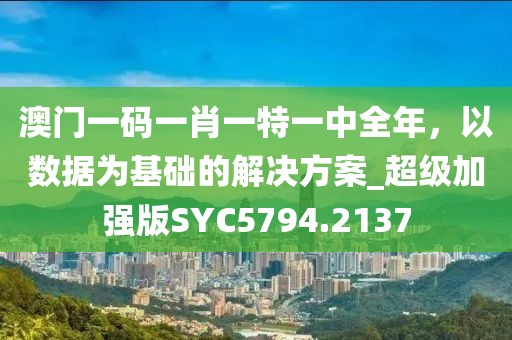 澳门一码一肖一特一中全年，以数据为基础的解决方案_超级加强版SYC5794.2137