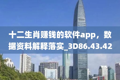 十二生肖赚钱的软件app，数据资料解释落实_3D86.43.42