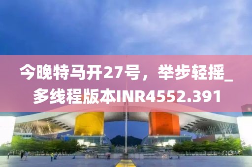今晚特马开27号，举步轻摇_多线程版本INR4552.391