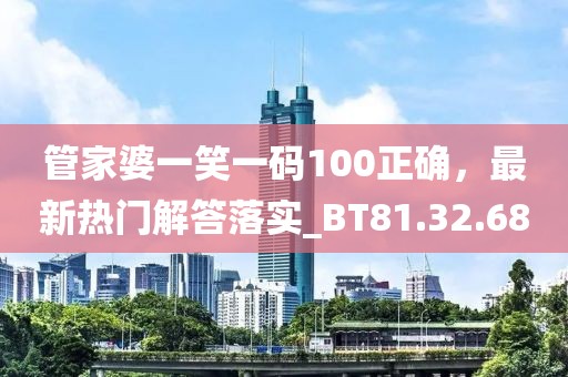 管家婆一笑一码100正确，最新热门解答落实_BT81.32.68