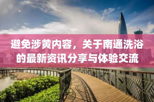 避免涉黄内容，关于南通洗浴的最新资讯分享与体验交流