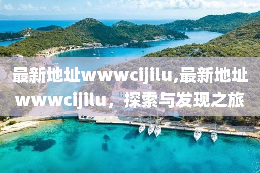 最新地址wwwcijilu,最新地址wwwcijilu，探索与发现之旅