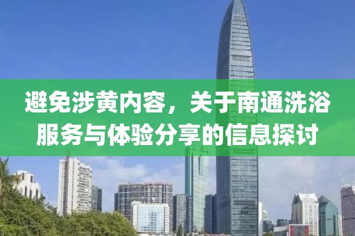 避免涉黄内容，关于南通洗浴服务与体验分享的信息探讨