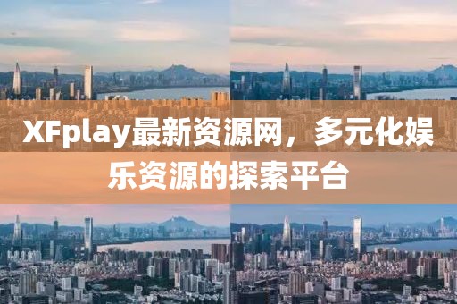 XFplay最新资源网，多元化娱乐资源的探索平台