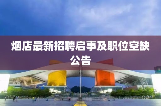 烟店最新招聘启事及职位空缺公告