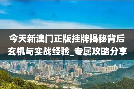 今天新澳门正版挂牌揭秘背后玄机与实战经验_专属攻略分享
