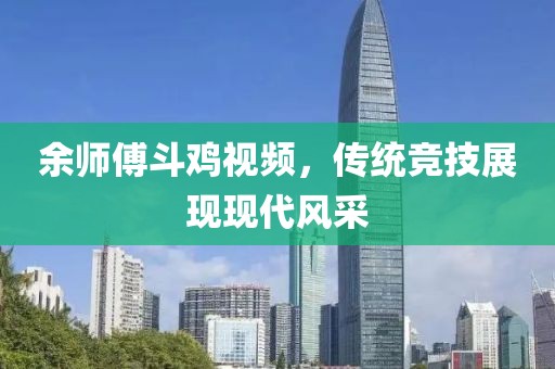 余师傅斗鸡视频，传统竞技展现现代风采