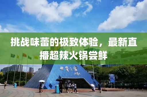 挑战味蕾的极致体验，最新直播超辣火锅尝鲜