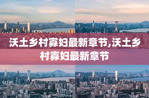 沃土乡村寡妇最新章节,沃土乡村寡妇最新章节