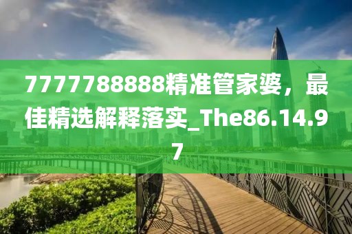 7777788888精准管家婆，最佳精选解释落实_The86.14.97