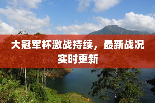 大冠军杯激战持续，最新战况实时更新