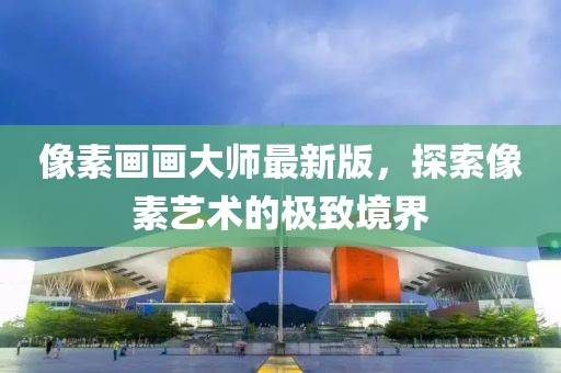 像素画画大师最新版，探索像素艺术的极致境界