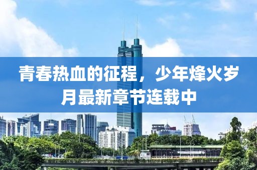 青春热血的征程，少年烽火岁月最新章节连载中