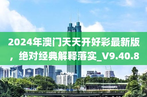 2024年澳门天天开好彩最新版，绝对经典解释落实_V9.40.8