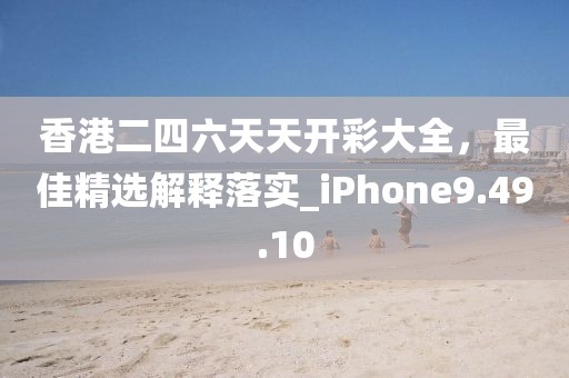 香港二四六天天开彩大全，最佳精选解释落实_iPhone9.49.10
