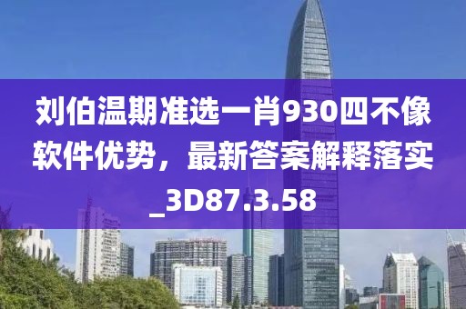 刘伯温期准选一肖930四不像软件优势，最新答案解释落实_3D87.3.58