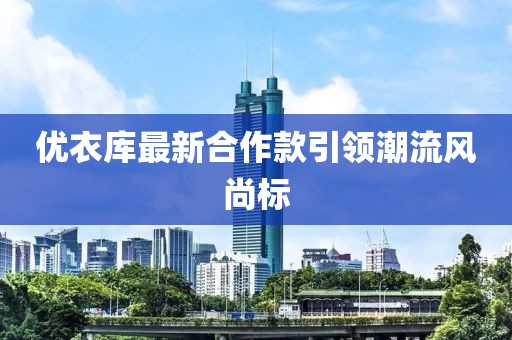 优衣库最新合作款引领潮流风尚标