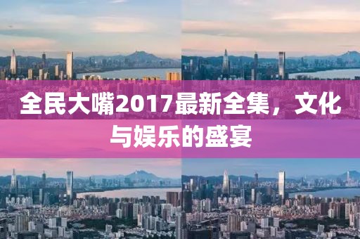 全民大嘴2017最新全集，文化与娱乐的盛宴