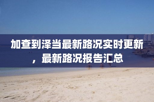 加查到泽当最新路况实时更新，最新路况报告汇总