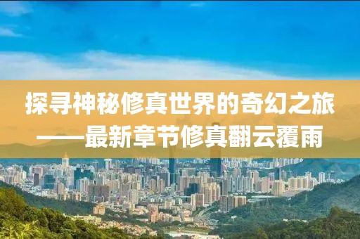 探寻神秘修真世界的奇幻之旅——最新章节修真翻云覆雨