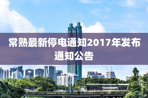 常熟最新停电通知2017年发布通知公告