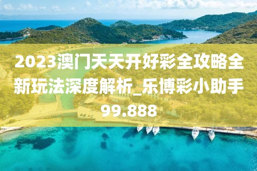 2023澳门天天开好彩全攻略全新玩法深度解析_乐博彩小助手99.888