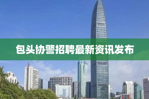 包头协警招聘最新资讯发布