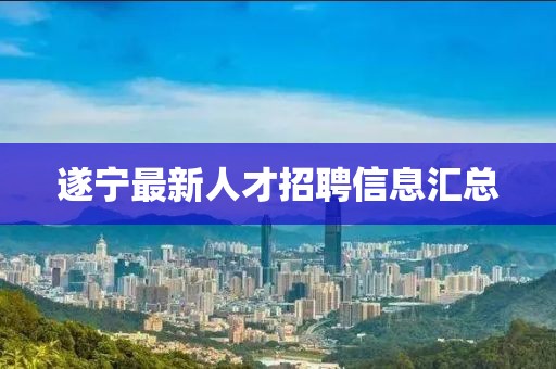 遂宁最新人才招聘信息汇总
